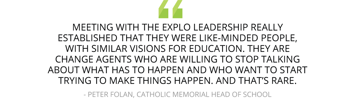 “Meeting with the EXPLO leadership really established that they were like-minded people, with similar visions for education. They are change agents who are willing to stop talking about what has to happen and who want to start trying to make things happen. And that’s rare.” 