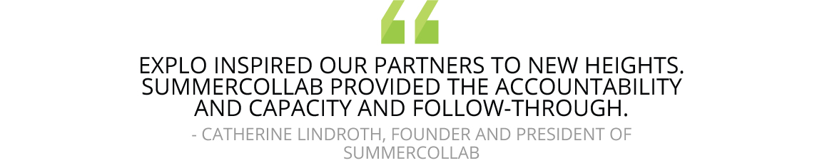 “EXPLO inspired our partners to new heights,” Lindroth says of the collaboration. “SummerCollab provided the accountability and capacity and follow-through.”